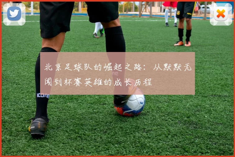 北京足球队的崛起之路：从默默无闻到杯赛英雄的成长历程