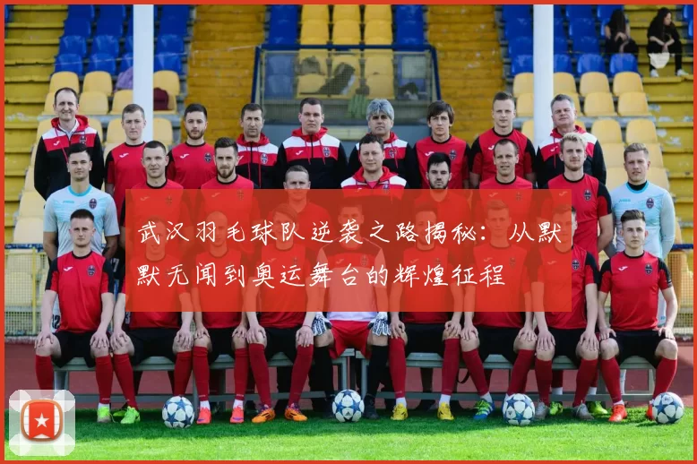 武汉羽毛球队逆袭之路揭秘：从默默无闻到奥运舞台的辉煌征程