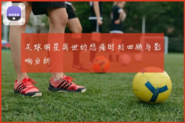 足球明星离世的悲痛时刻回顾与影响分析