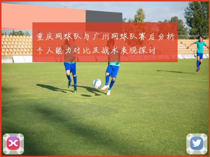 重庆网球队与广州网球队赛后分析个人能力对比及战术表现探讨