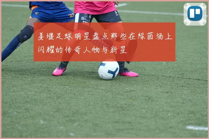 姜堰足球明星盘点那些在绿茵场上闪耀的传奇人物与新星