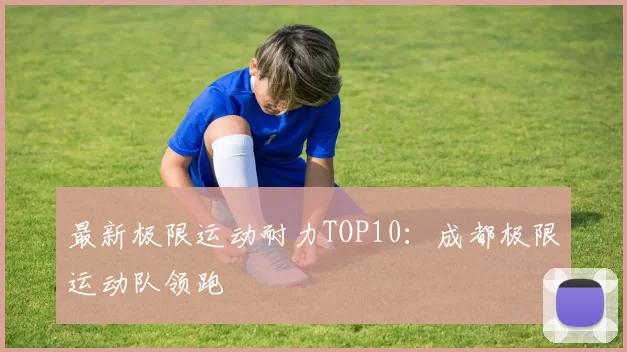 最新极限运动耐力TOP10：成都极限运动队领跑