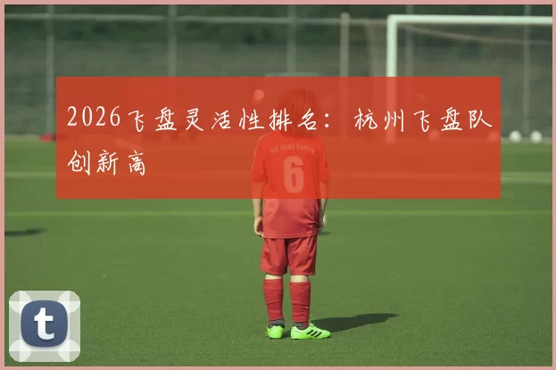 2026飞盘灵活性排名：杭州飞盘队创新高