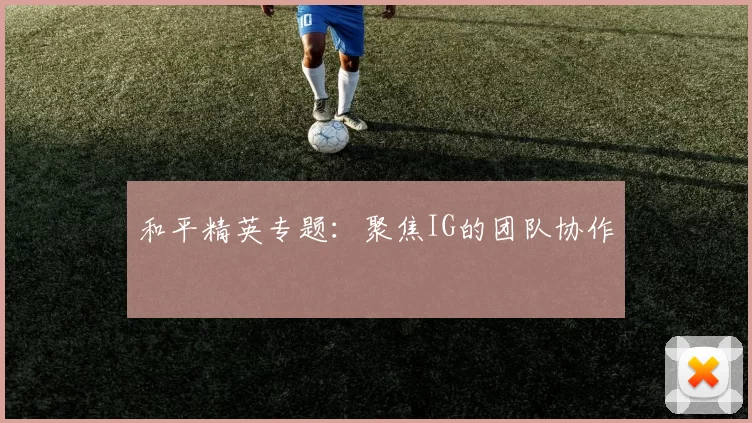 和平精英专题：聚焦IG的团队协作