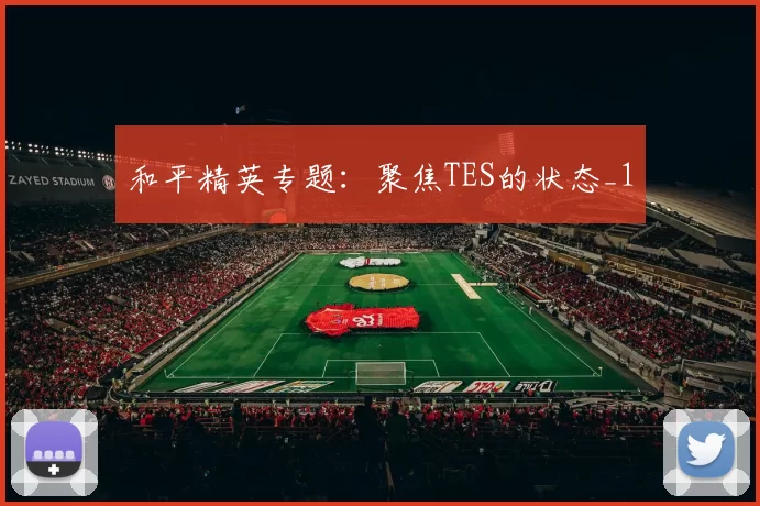 和平精英专题：聚焦TES的状态_1