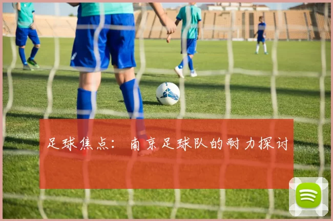 足球焦点：南京足球队的耐力探讨