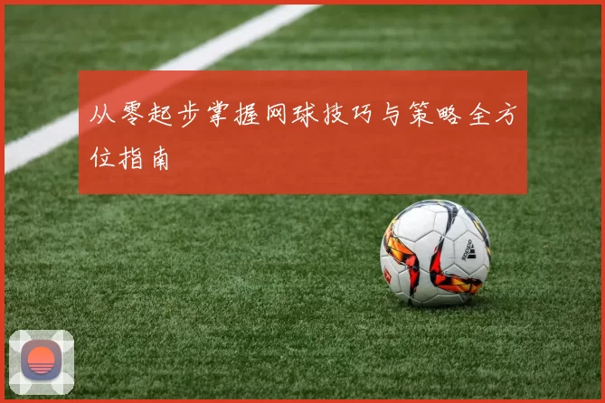 从零起步掌握网球技巧与策略全方位指南