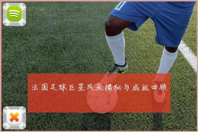 法国足球巨星风采揭秘与成就回顾