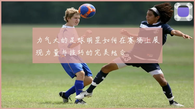 力气大的足球明星如何在赛场上展现力量与技巧的完美结合