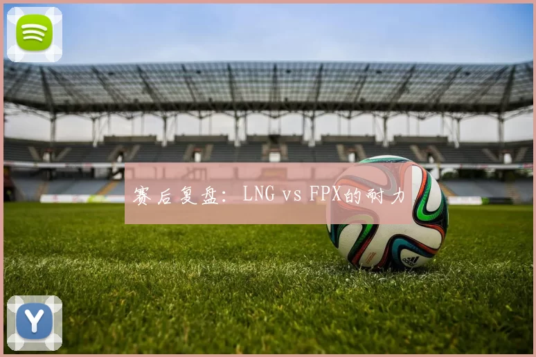 赛后复盘：LNG vs FPX的耐力